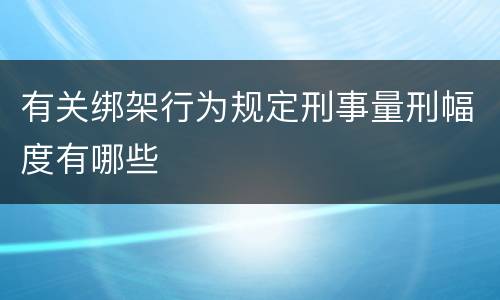 有关绑架行为规定刑事量刑幅度有哪些