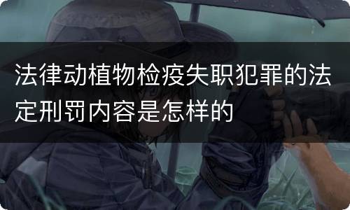 法律动植物检疫失职犯罪的法定刑罚内容是怎样的