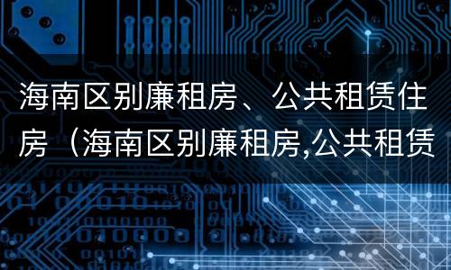海南区别廉租房、公共租赁住房（海南区别廉租房,公共租赁住房是什么）