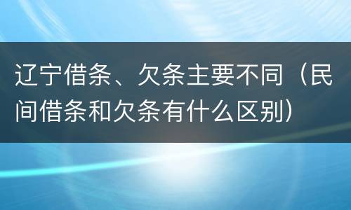 辽宁借条、欠条主要不同（民间借条和欠条有什么区别）