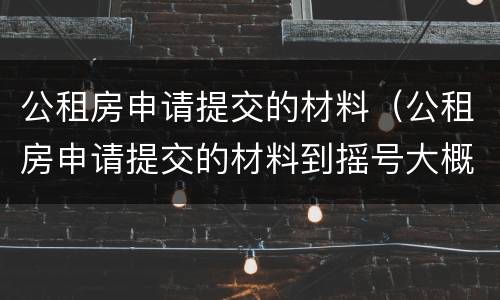 公租房申请提交的材料（公租房申请提交的材料到摇号大概需要多久）