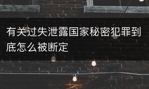 有关过失泄露国家秘密犯罪到底怎么被断定