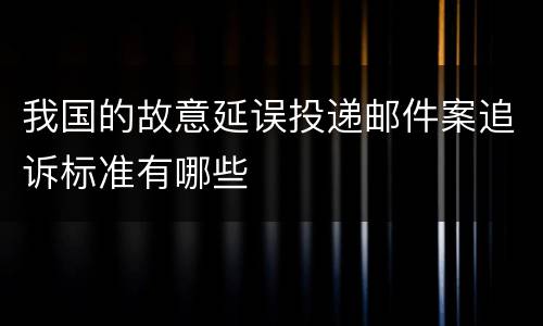 我国的故意延误投递邮件案追诉标准有哪些