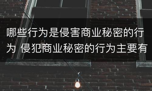 哪些行为是侵害商业秘密的行为 侵犯商业秘密的行为主要有哪些