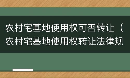 农村宅基地使用权可否转让（农村宅基地使用权转让法律规定）