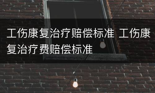 工伤康复治疗赔偿标准 工伤康复治疗费赔偿标准