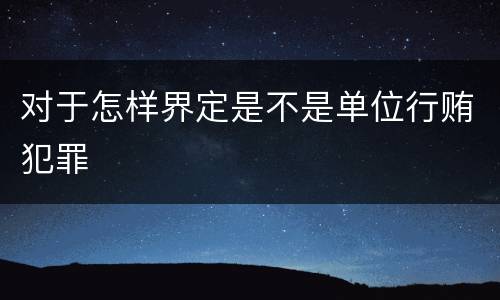 对于怎样界定是不是单位行贿犯罪