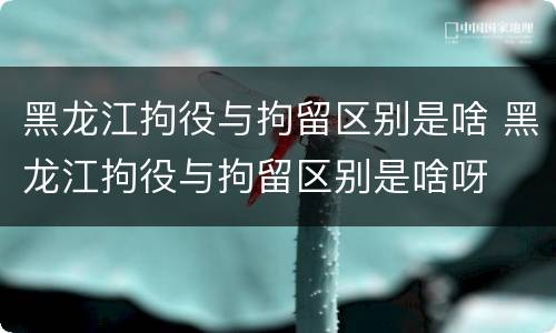 黑龙江拘役与拘留区别是啥 黑龙江拘役与拘留区别是啥呀