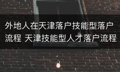 外地人在天津落户技能型落户流程 天津技能型人才落户流程