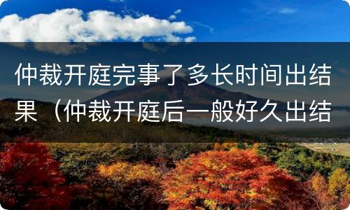仲裁开庭完事了多长时间出结果（仲裁开庭后一般好久出结果）
