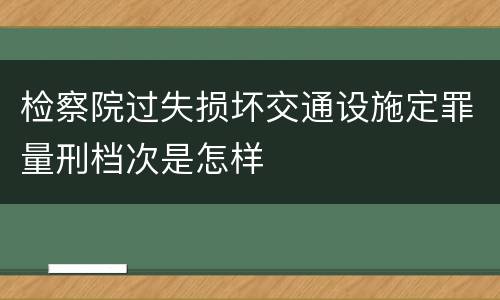 检察院过失损坏交通设施定罪量刑档次是怎样