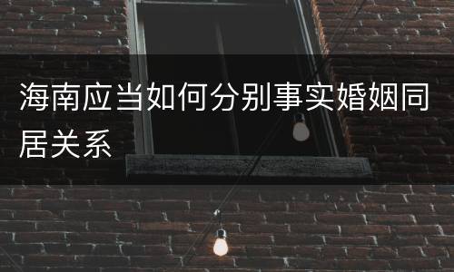 海南应当如何分别事实婚姻同居关系