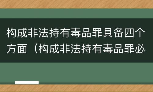 构成非法持有毒品罪具备四个方面（构成非法持有毒品罪必须是）