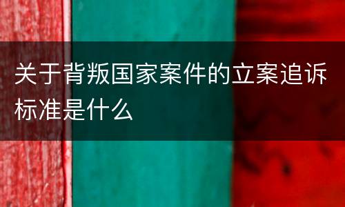关于背叛国家案件的立案追诉标准是什么
