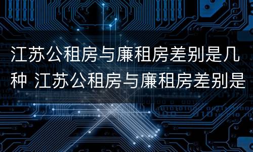 江苏公租房与廉租房差别是几种 江苏公租房与廉租房差别是几种情况