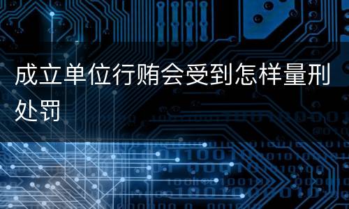 成立单位行贿会受到怎样量刑处罚