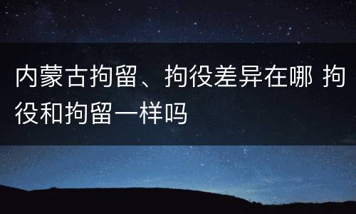 内蒙古拘留、拘役差异在哪 拘役和拘留一样吗