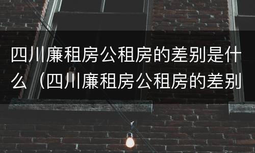 四川廉租房公租房的差别是什么（四川廉租房公租房的差别是什么呢）
