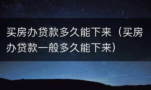 买房办贷款多久能下来（买房办贷款一般多久能下来）