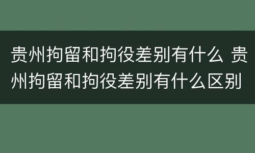 贵州拘留和拘役差别有什么 贵州拘留和拘役差别有什么区别吗