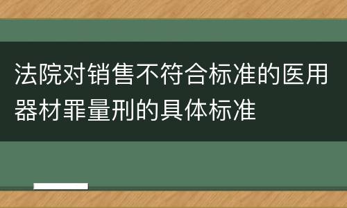 法院对销售不符合标准的医用器材罪量刑的具体标准