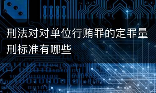 刑法对对单位行贿罪的定罪量刑标准有哪些
