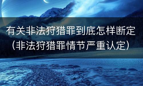 有关非法狩猎罪到底怎样断定（非法狩猎罪情节严重认定）