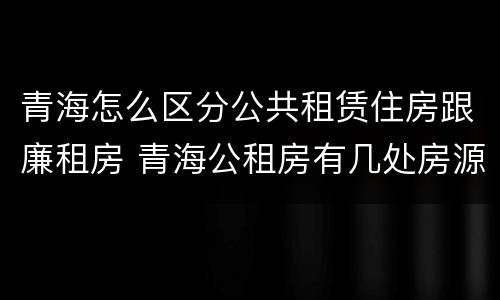 青海怎么区分公共租赁住房跟廉租房 青海公租房有几处房源