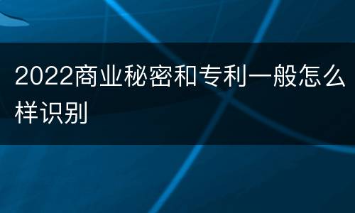 2022商业秘密和专利一般怎么样识别