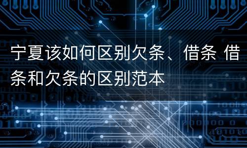 宁夏该如何区别欠条、借条 借条和欠条的区别范本