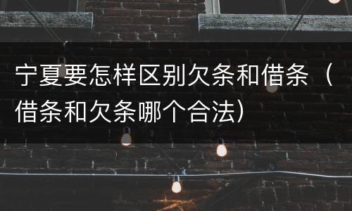 宁夏要怎样区别欠条和借条（借条和欠条哪个合法）
