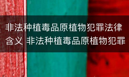 非法种植毒品原植物犯罪法律含义 非法种植毒品原植物犯罪法律含义是什么