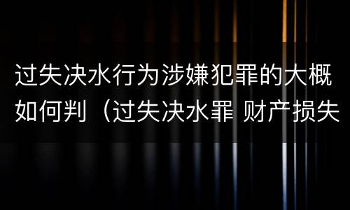 过失决水行为涉嫌犯罪的大概如何判（过失决水罪 财产损失标准）