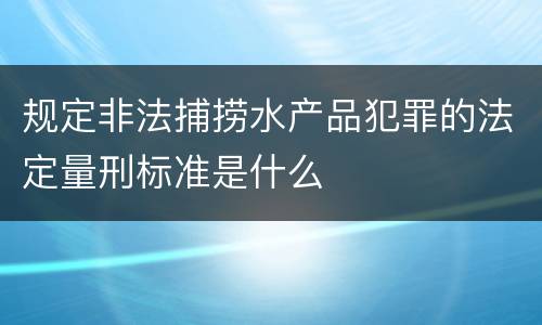 规定非法捕捞水产品犯罪的法定量刑标准是什么