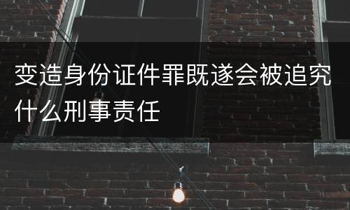 变造身份证件罪既遂会被追究什么刑事责任