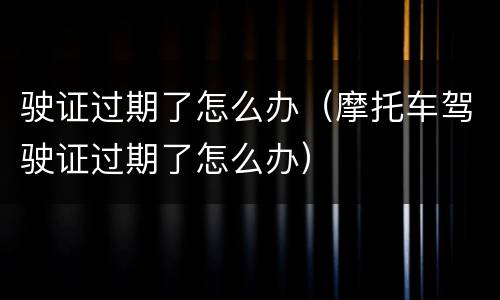 驶证过期了怎么办（摩托车驾驶证过期了怎么办）