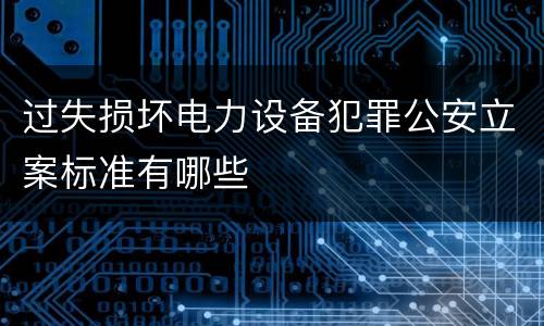 过失损坏电力设备犯罪公安立案标准有哪些