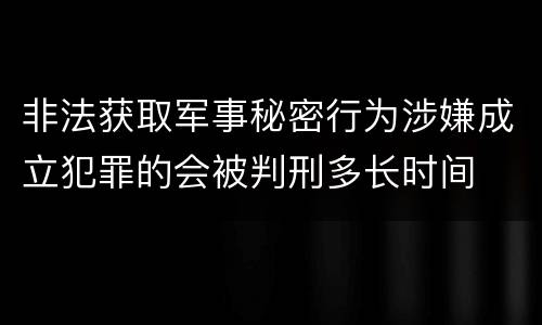 非法获取军事秘密行为涉嫌成立犯罪的会被判刑多长时间