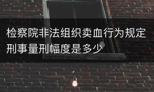 检察院非法组织卖血行为规定刑事量刑幅度是多少