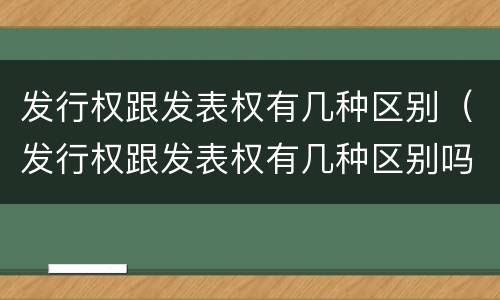 发行权跟发表权有几种区别（发行权跟发表权有几种区别吗）