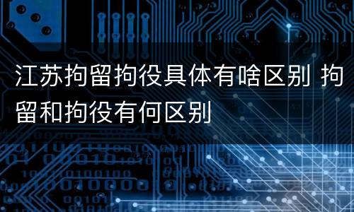 江苏拘留拘役具体有啥区别 拘留和拘役有何区别