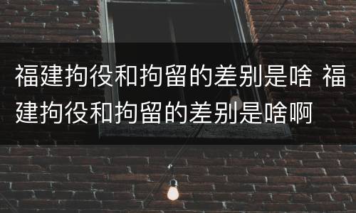 福建拘役和拘留的差别是啥 福建拘役和拘留的差别是啥啊