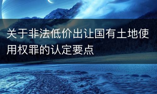 关于非法低价出让国有土地使用权罪的认定要点