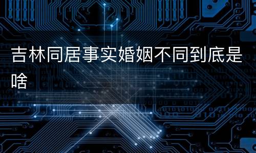 吉林同居事实婚姻不同到底是啥