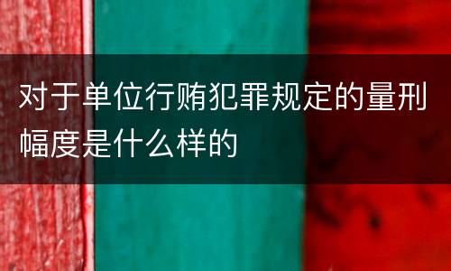 对于单位行贿犯罪规定的量刑幅度是什么样的