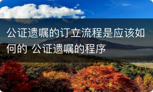 公证遗嘱的订立流程是应该如何的 公证遗嘱的程序