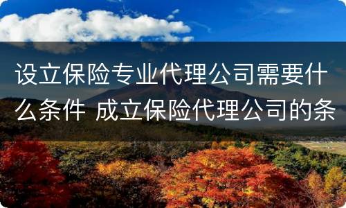 设立保险专业代理公司需要什么条件 成立保险代理公司的条件