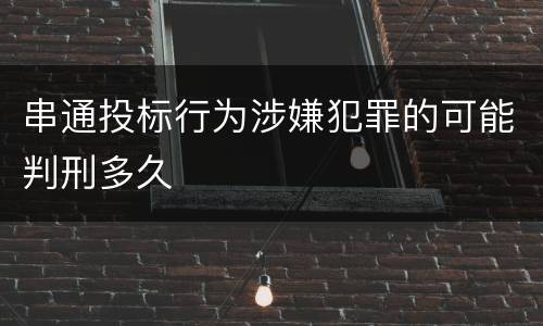 串通投标行为涉嫌犯罪的可能判刑多久
