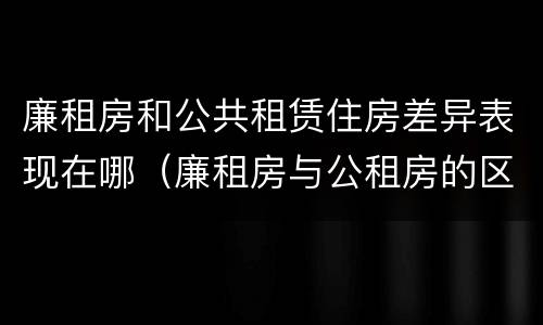 廉租房和公共租赁住房差异表现在哪（廉租房与公租房的区别在哪里）