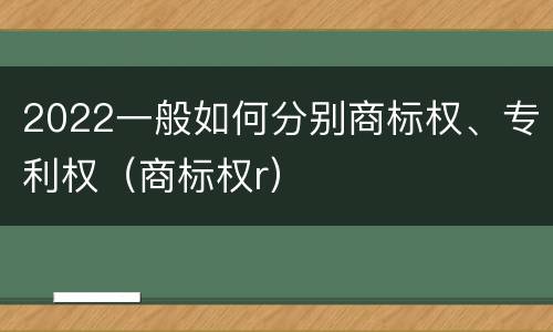2022一般如何分别商标权、专利权（商标权r）